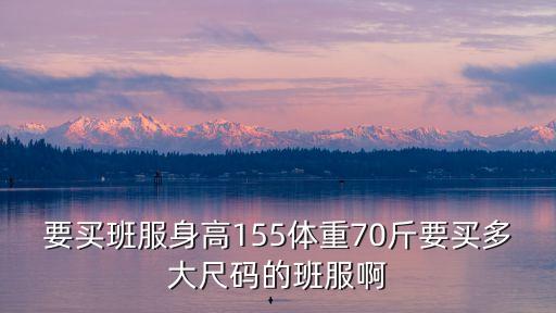 要買班服身高155體重70斤要買多大尺碼的班服啊