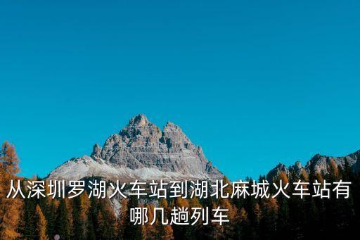 深圳到麻城的火車票有沒有，從深圳羅湖火車站到湖北麻城火車站有哪幾趟列車