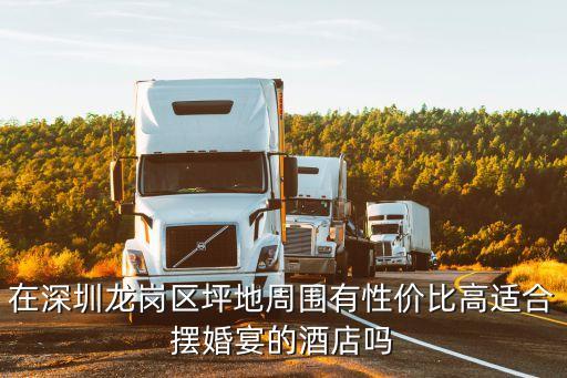 在深圳龍崗區坪地周圍有性價比高適合擺婚宴的酒店嗎