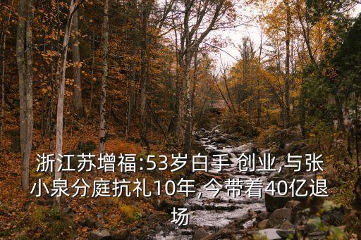 浙江蘇增福:53歲白手 創(chuàng)業(yè),與張小泉分庭抗禮10年,今帶著40億退場
