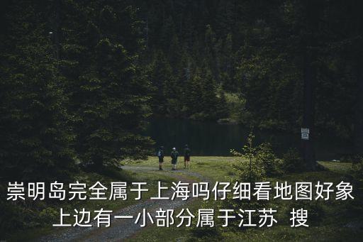 崇明島完全屬于上海嗎仔細看地圖好象上邊有一小部分屬于江蘇  搜