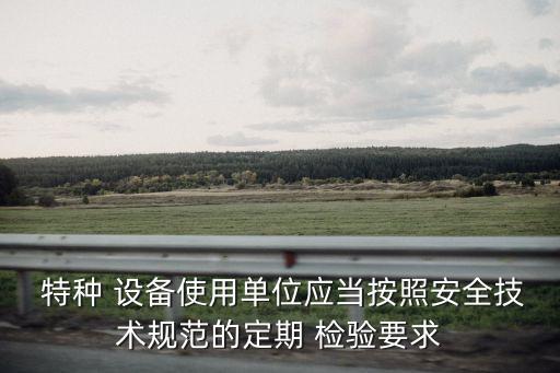  特種 設備使用單位應當按照安全技術規范的定期 檢驗要求