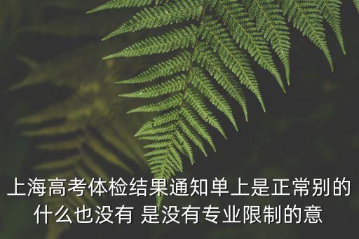 上海高考體檢結果通知單上是正常別的什么也沒有 是沒有專業限制的意