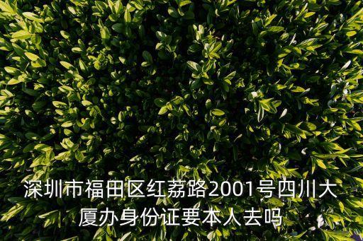 深圳福田區(qū)四川大廈，深圳市福田區(qū)紅荔路2001號四川大廈辦身份證要本人去嗎