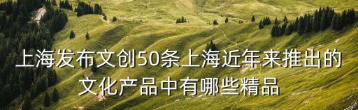 上海發布文創50條上海近年來推出的文化產品中有哪些精品