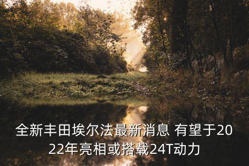 全新豐田埃爾法最新消息 有望于2022年亮相或搭載24T動(dòng)力