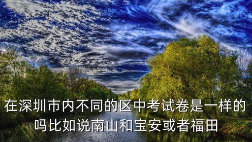 在深圳市內不同的區中考試卷是一樣的嗎比如說南山和寶安或者福田