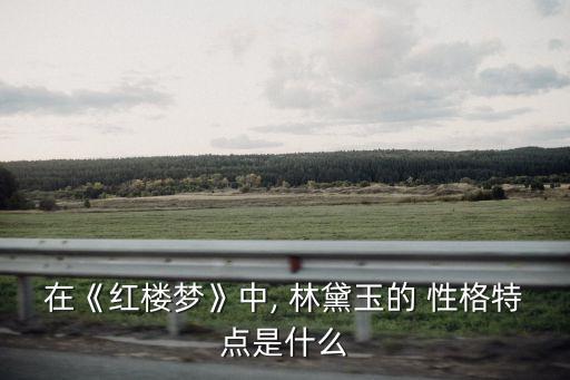 林黛玉性格特點,賈寶玉的性格特點