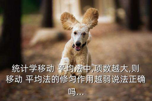 統(tǒng)計(jì)學(xué)移動(dòng) 平均法中,項(xiàng)數(shù)越大,則移動(dòng) 平均法的修勻作用越弱說法正確嗎...