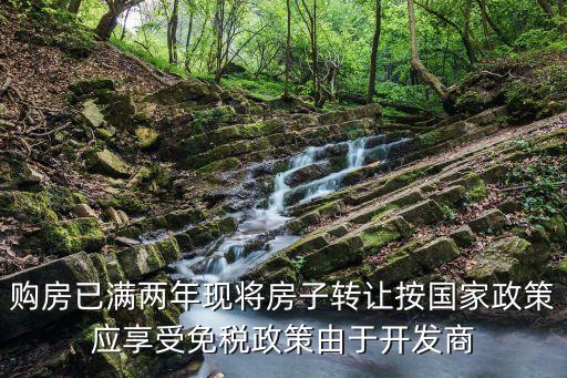 購房已滿兩年現(xiàn)將房子轉(zhuǎn)讓按國家政策應(yīng)享受免稅政策由于開發(fā)商