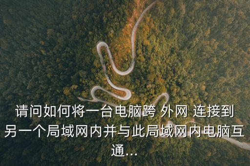 請問如何將一臺電腦跨 外網 連接到另一個局域網內并與此局域網內電腦互通...