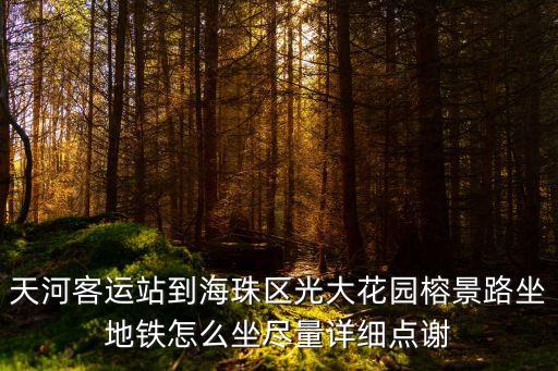廣州光大花園榕岸，天河客運站到海珠區(qū)光大花園榕景路坐地鐵怎么坐盡量詳細(xì)點謝