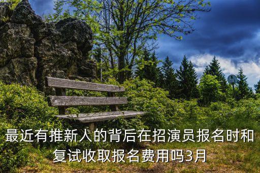 最近有推新人的背后在招演員報(bào)名時(shí)和復(fù)試收取報(bào)名費(fèi)用嗎3月