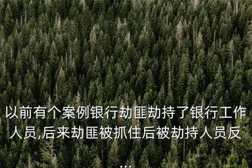 以前有個案例銀行劫匪劫持了銀行工作人員,后來劫匪被抓住后被劫持人員反...