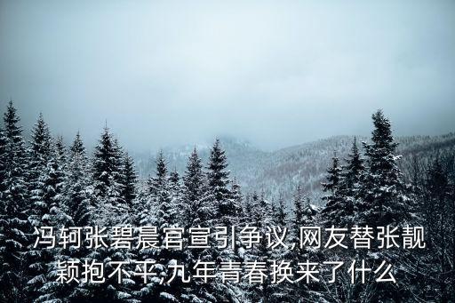  馮軻張碧晨官宣引爭(zhēng)議,網(wǎng)友替張靚穎抱不平,九年青春換來了什么