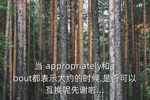 當 appropriately和about都表示大約的時候,是否可以互換呢先謝啦...