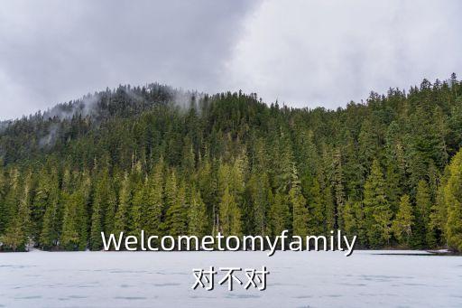 Welcometomyfamily對不對