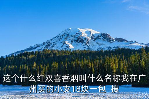 這個(gè)什么紅雙喜香煙叫什么名稱我在廣州買的小支18塊一包  搜