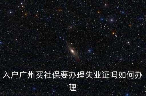 廣州社保失業證，入戶廣州買社保要辦理失業證嗎如何辦理