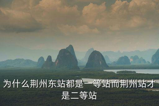 為什么荊州東站都是一等站而荊州站才是二等站