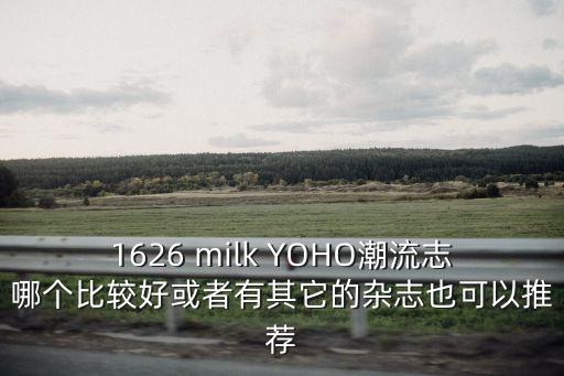 1626 milk YOHO潮流志哪個比較好或者有其它的雜志也可以推薦