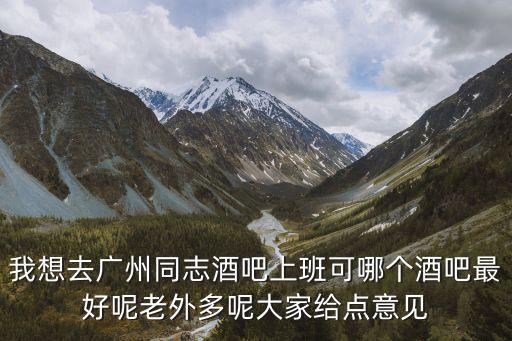 我想去廣州同志酒吧上班可哪個(gè)酒吧最好呢老外多呢大家給點(diǎn)意見