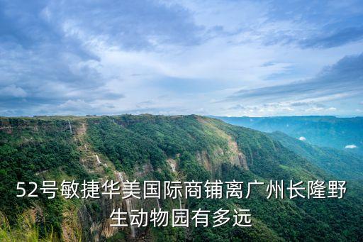 廣州敏捷華美國際公寓，52號敏捷華美國際商鋪離廣州長隆野生動物園有多遠