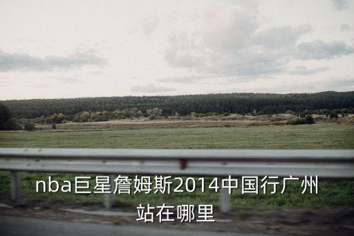 詹姆斯廣州，明天詹姆斯在廣州哪里舉行球迷見面會