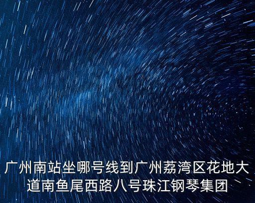 廣州南站坐哪號線到廣州荔灣區花地大道南魚尾西路八號珠江鋼琴集團