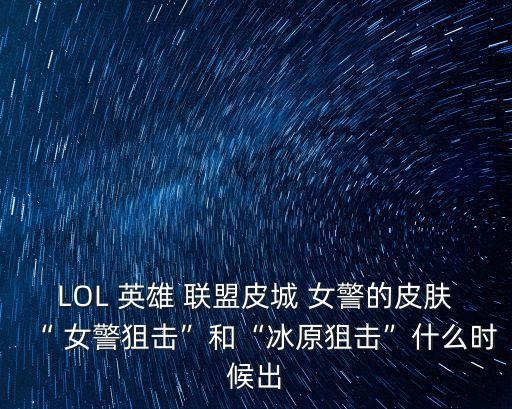 LOL 英雄 聯(lián)盟皮城 女警的皮膚“ 女警狙擊”和“冰原狙擊”什么時(shí)候出