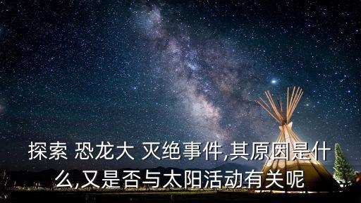 探索 恐龍大 滅絕事件,其原因是什么,又是否與太陽活動有關呢