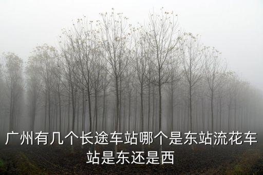 廣州有幾個長途車站哪個是東站流花車站是東還是西