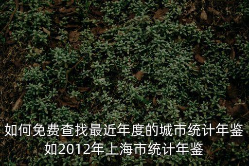 如何免費查找最近年度的城市統計年鑒如2012年上海市統計年鑒