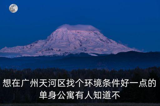 想在廣州天河區找個環境條件好一點的單身公寓有人知道不