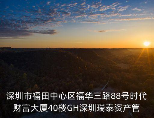 深圳市福田中心區福華三路88號時代財富大廈40樓GH深圳瑞泰資產管