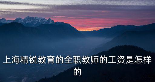 上海精銳教育的全職教師的工資是怎樣的