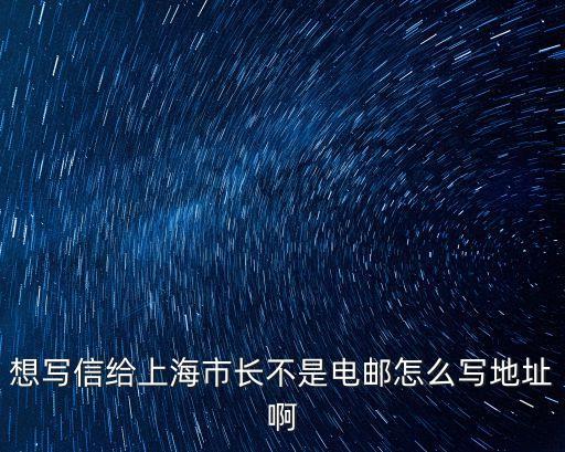 想寫信給上海市長不是電郵怎么寫地址啊