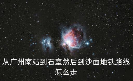 從廣州南站到石室然后到沙面地鐵路線怎么走