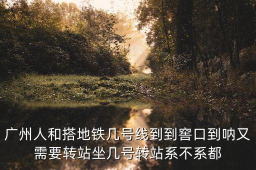 廣州人和搭地鐵幾號(hào)線到到窖口到吶又需要轉(zhuǎn)站坐幾號(hào)轉(zhuǎn)站系不系都