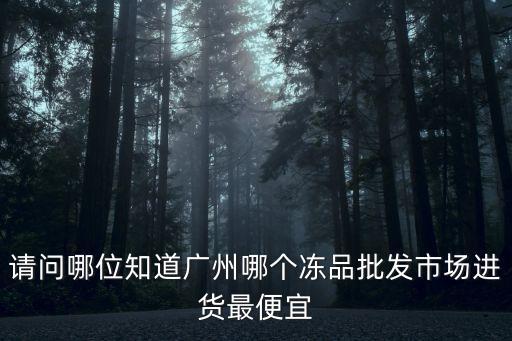 請(qǐng)問哪位知道廣州哪個(gè)凍品批發(fā)市場(chǎng)進(jìn)貨最便宜