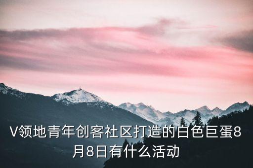 V領地青年創(chuàng)客社區(qū)打造的白色巨蛋8月8日有什么活動