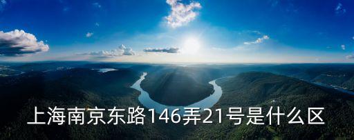 上海南京東路146弄21號是什么區