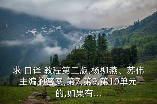 求 口譯 教程第二版,楊柳燕、蘇偉主編的答案,第7,第9,第10單元的,如果有...