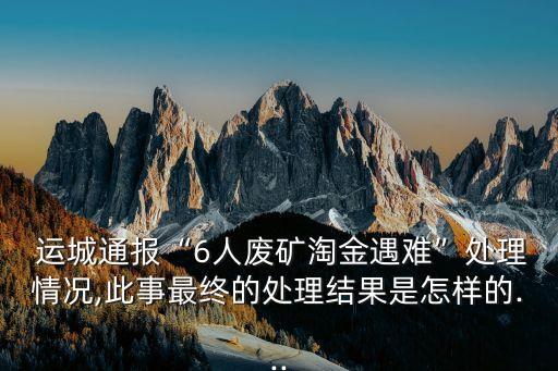  運城通報“6人廢礦淘金遇難”處理情況,此事最終的處理結果是怎樣的...