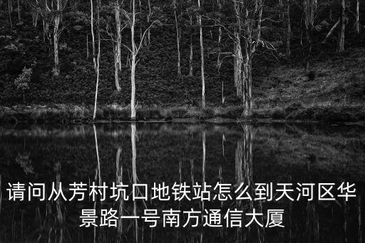 廣州18號線 換乘，請問從芳村坑口地鐵站怎么到天河區華景路一號南方通信大廈