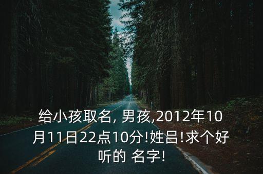 給小孩取名, 男孩,2012年10月11日22點10分!姓呂!求個好聽的 名字!