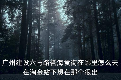 廣州建設六馬路譽海食街在哪里怎么去在淘金站下想在那個很出