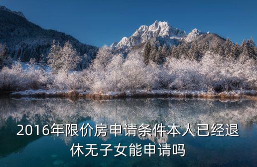 2016年限價房申請條件本人已經(jīng)退休無子女能申請嗎