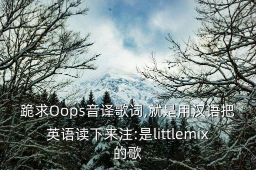 跪求Oops音譯歌詞,就是用漢語把英語讀下來注:是littlemix的歌