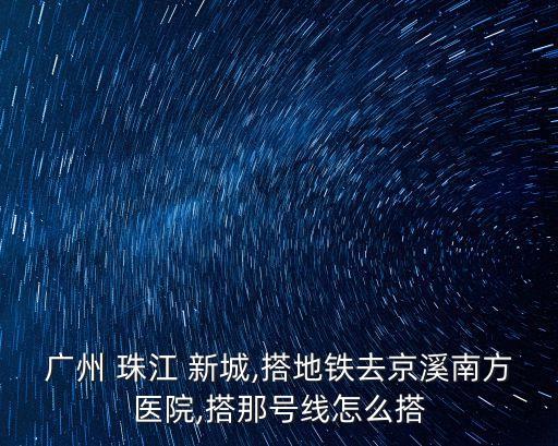 廣州 珠江 新城,搭地鐵去京溪南方醫院,搭那號線怎么搭